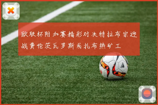 欧联杯附加赛精彩对决特拉布宗迎战费伦茨瓦罗斯或扎布热矿工