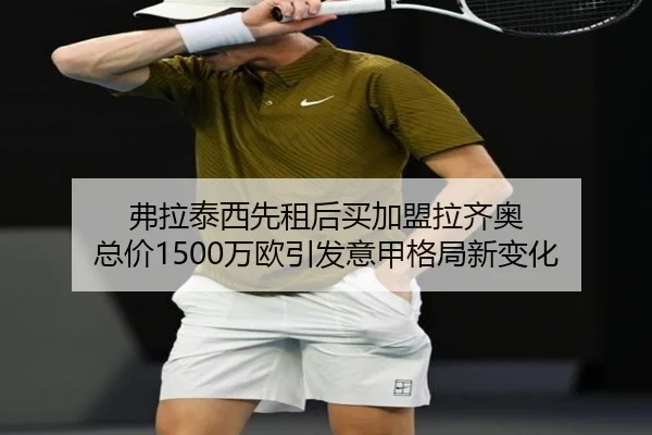 弗拉泰西先租后买加盟拉齐奥 总价1500万欧引发意甲格局新变化