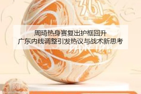 周琦热身赛复出护框回升 广东内线调整引发热议与战术新思考